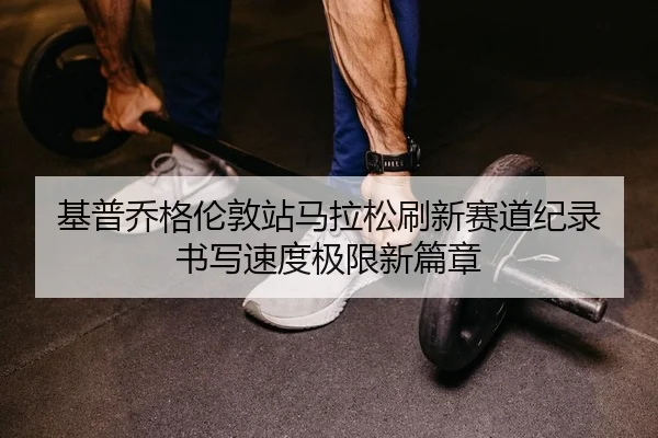 基普乔格伦敦站马拉松刷新赛道纪录 书写速度极限新篇章 - Kaiyuan Games