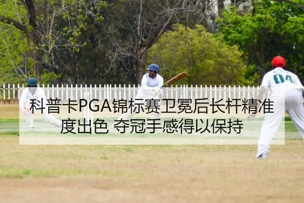 科普卡PGA锦标赛卫冕后长杆精准度出色 夺冠手感得以保持 - Kaiyuan Games